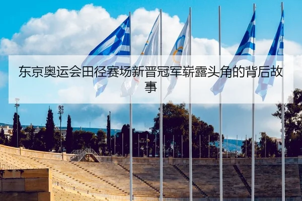 东京奥运会田径赛场新晋冠军崭露头角的背后故事