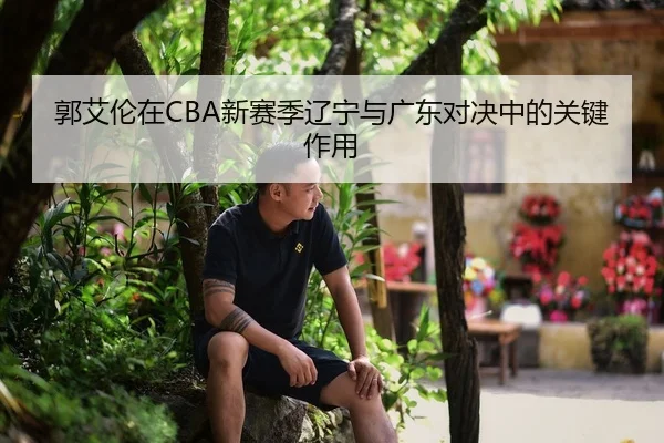 郭艾伦在CBA新赛季辽宁与广东对决中的关键作用